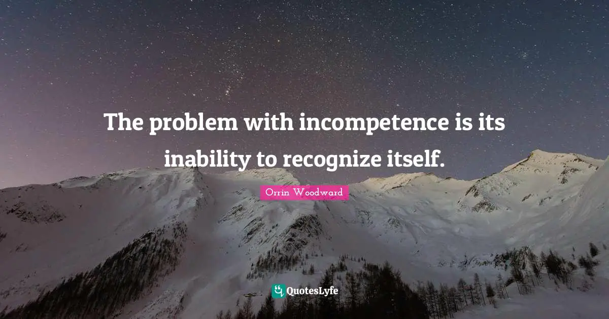Incompetence Quotes: "The problem with incompetence is its inability to recognize itself."
