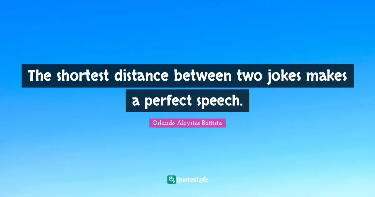Orlando Aloysius Battista Quotes: "The shortest distance between two jokes makes a perfect speech."