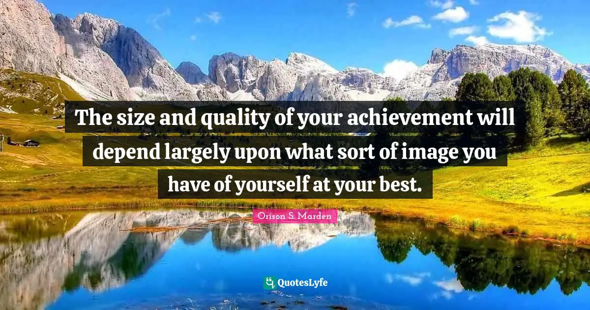 The size and quality of your achievement will depend largely upon what sort of image you have of yourself at your best.