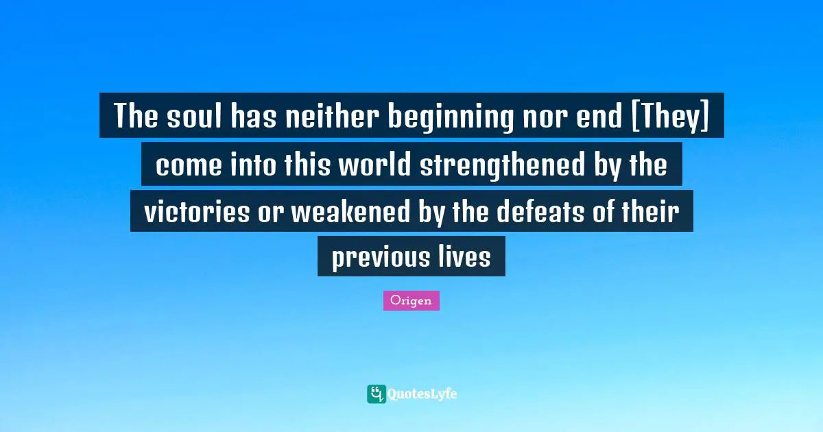 The soul has neither beginning nor end [They] come into this world strengthened by the victories or weakened by the defeats of their previous lives