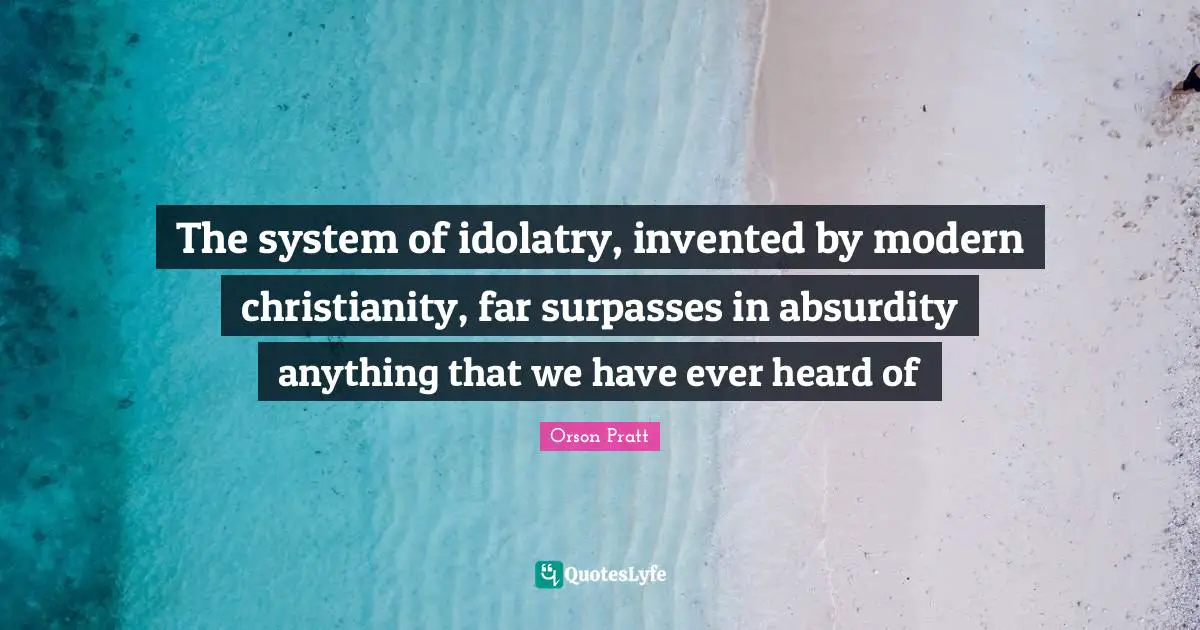 Good Christian Quotes: "The system of idolatry, invented by modern christianity, far surpasses in absurdity anything that we have ever heard of"