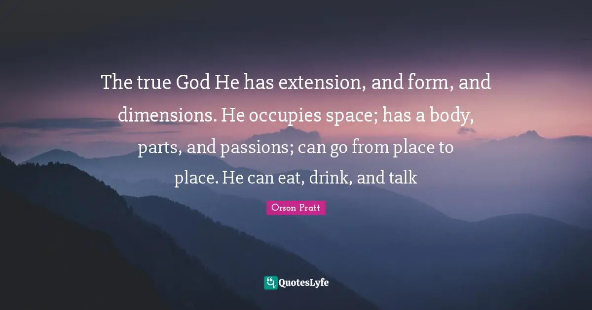 The true God He has extension, and form, and dimensions. He occupies space; has a body, parts, and passions; can go from place to place. He can eat, drink, and talk
