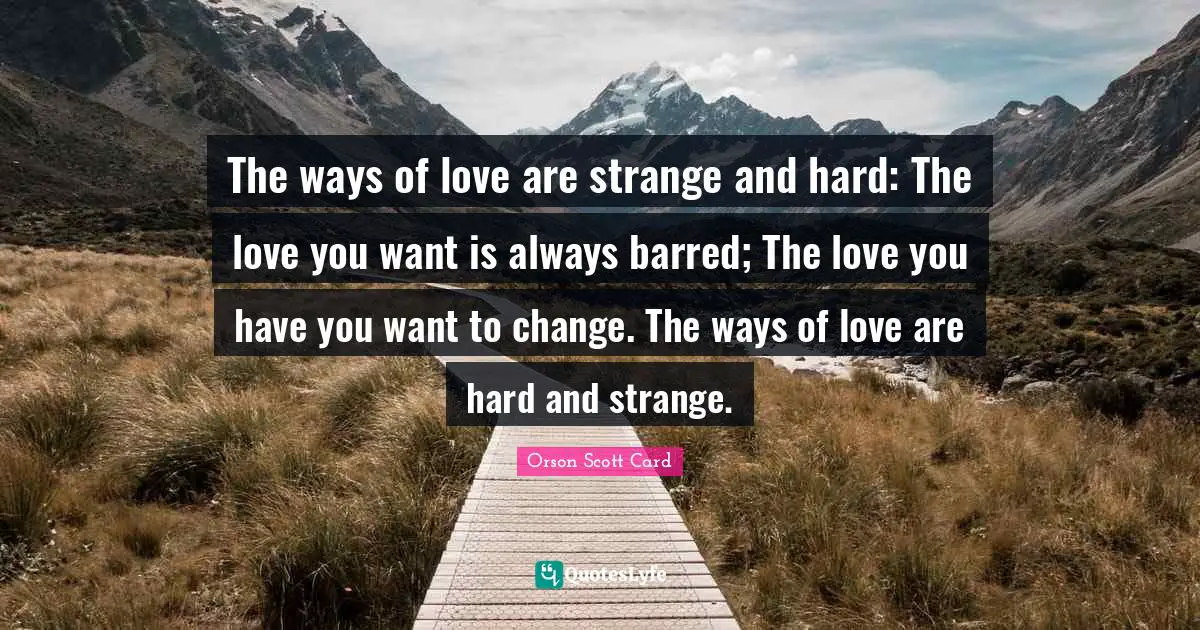 The ways of love are strange and hard: The love you want is always barred; The love you have you want to change. The ways of love are hard and strange.