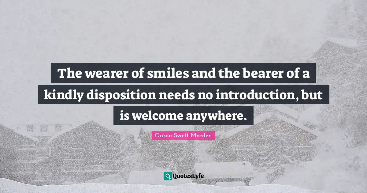 Disposition Quotes: "The wearer of smiles and the bearer of a kindly disposition needs no introduction, but is welcome anywhere."