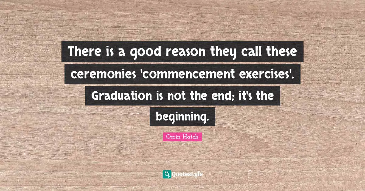 Senior Quotes: "There is a good reason they call these ceremonies 'commencement exercises'. Graduation is not the end; it's the beginning."