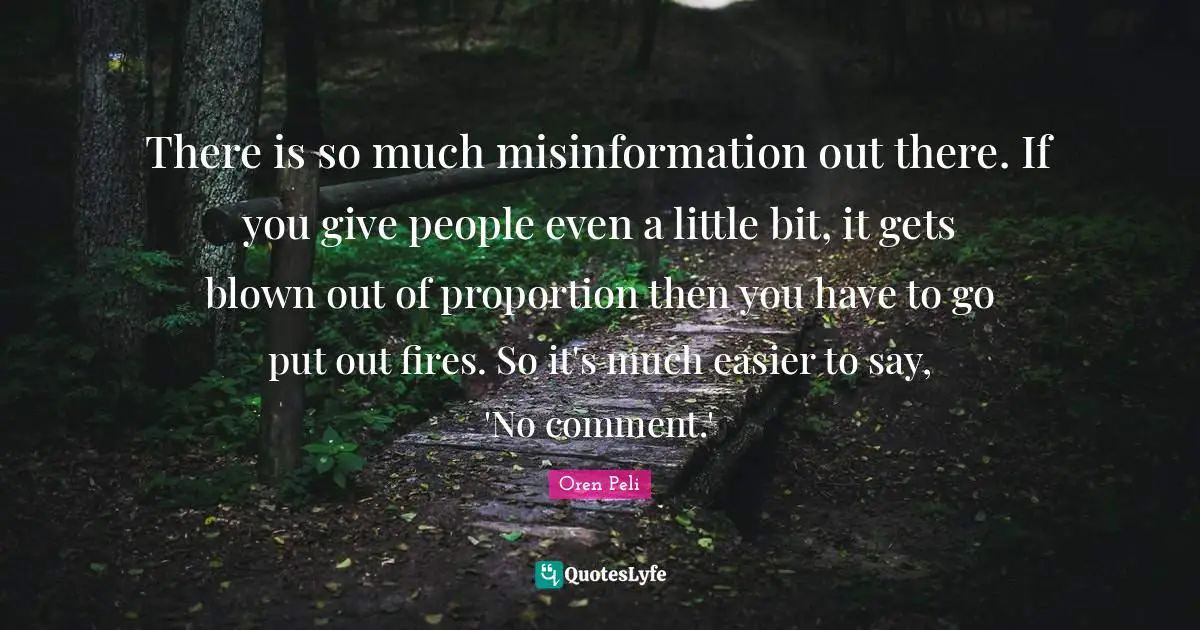 There is so much misinformation out there. If you give people even a little bit, it gets blown out of proportion then you have to go put out fires. So it's much easier to say, 'No comment.'
