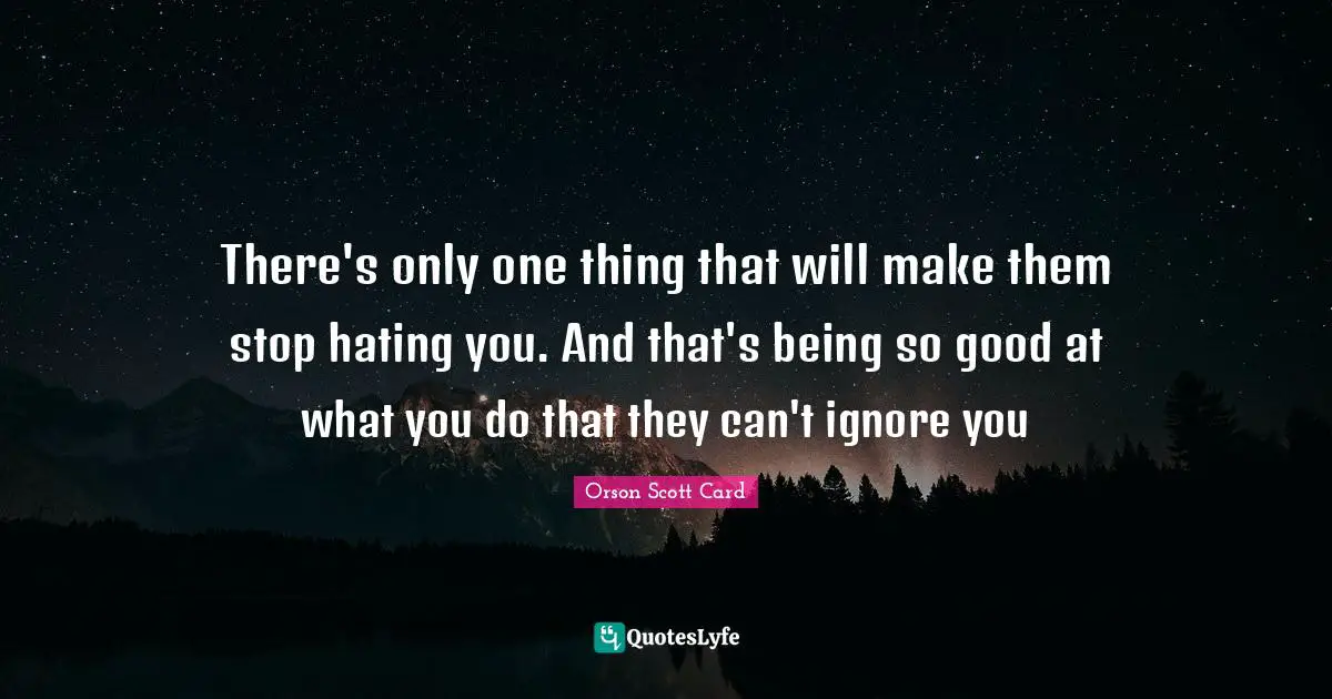 There's only one thing that will make them stop hating you. And that's being so good at what you do that they can't ignore you