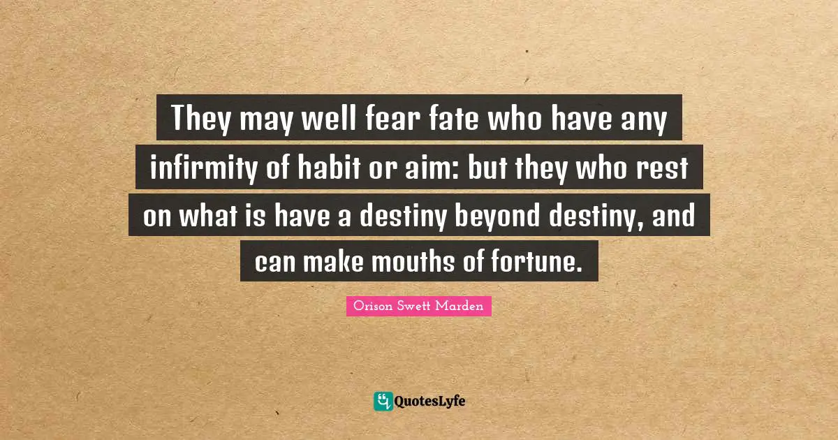 They may well fear fate who have any infirmity of habit or aim: but they who rest on what is have a destiny beyond destiny, and can make mouths of fortune.