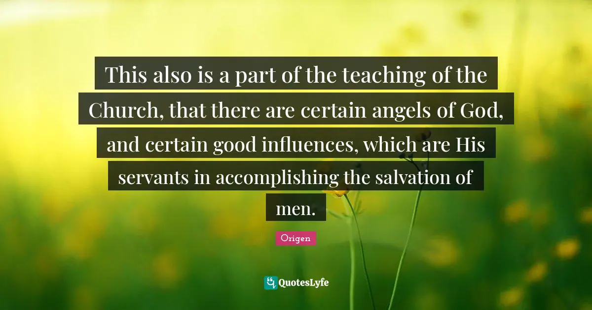 Influences Quotes: "This also is a part of the teaching of the Church, that there are certain angels of God, and certain good influences, which are His servants in accomplishing the salvation of men."
