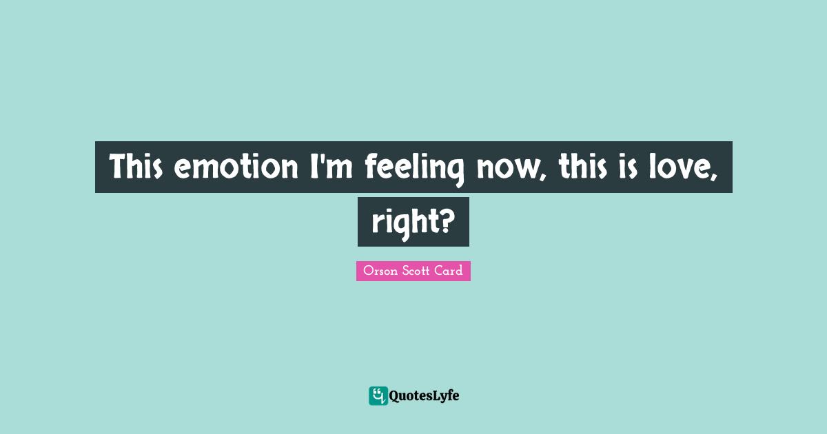 Orson Scott Card Quotes: "This emotion I'm feeling now, this is love, right?"