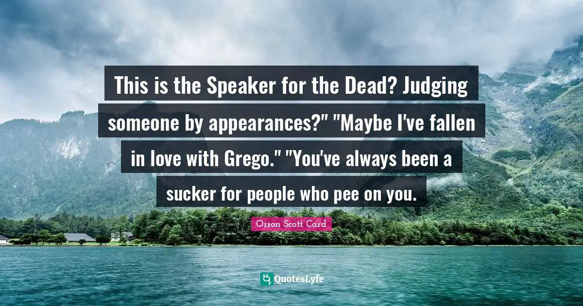 This is the Speaker for the Dead? Judging someone by appearances?" "Maybe I've fallen in love with Grego." "You've always been a sucker for people who pee on you.