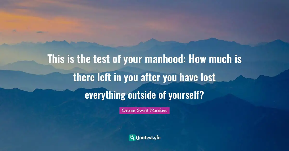 Orison Swett Marden Quotes: "This is the test of your manhood: How much is there left in you after you have lost everything outside of yourself?"
