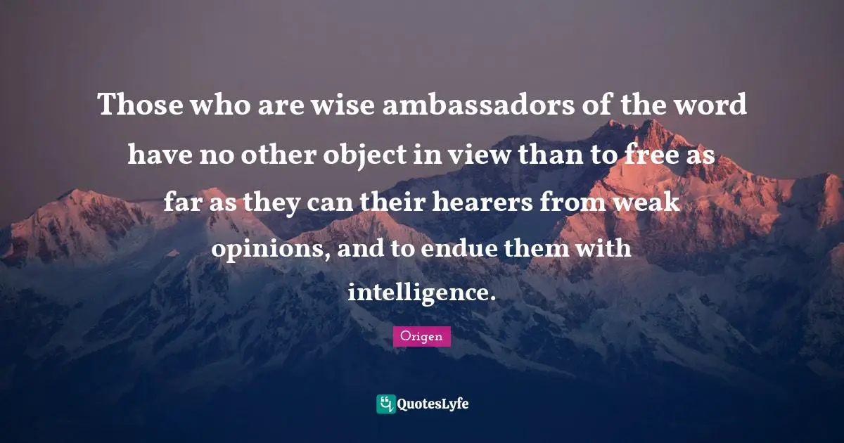 Origen Quotes: Those who are wise ambassadors of the word have no other object in view than to free as far as they can their hearers from weak opinions, and to endue them with intelligence.