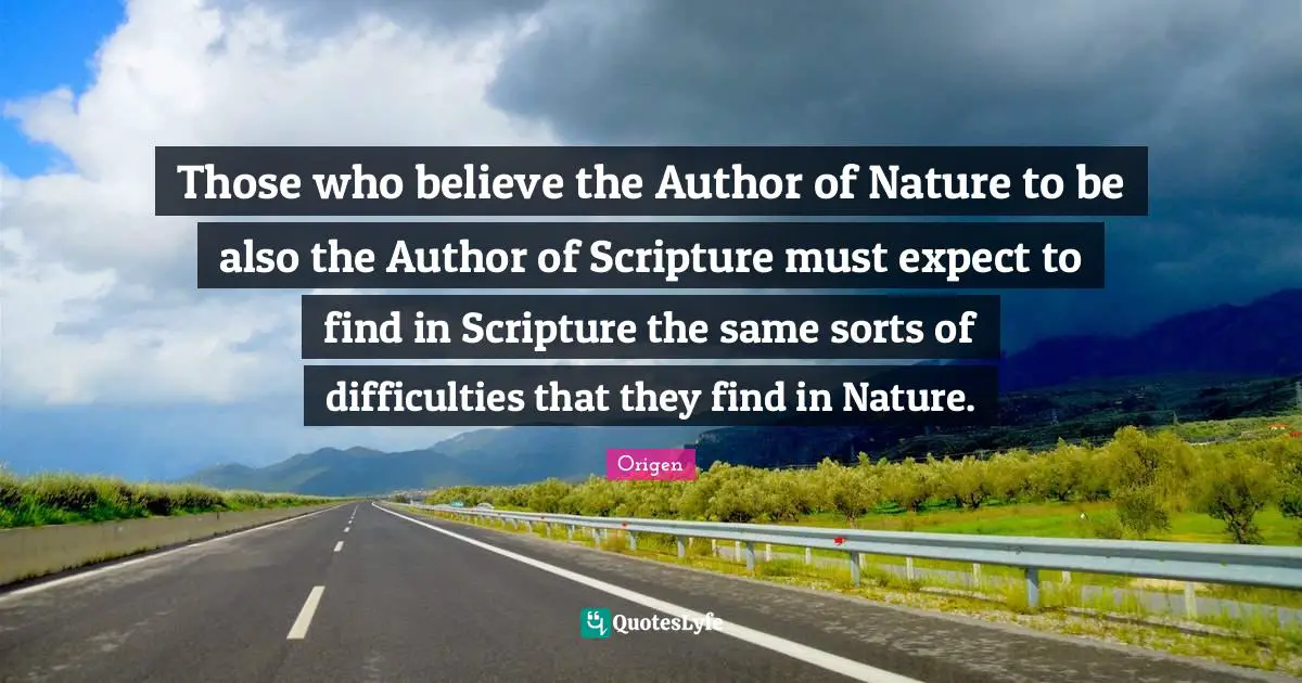 Origen Quotes: Those who believe the Author of Nature to be also the Author of Scripture must expect to find in Scripture the same sorts of difficulties that they find in Nature.