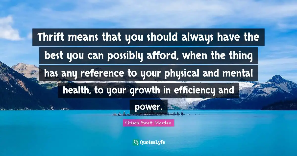 Thrift Quotes: "Thrift means that you should always have the best you can possibly afford, when the thing has any reference to your physical and mental health, to your growth in efficiency and power."