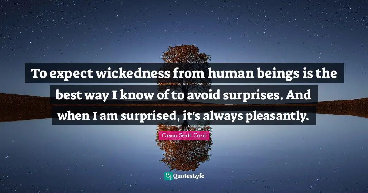 To expect wickedness from human beings is the best way I know of to avoid surprises. And when I am surprised, it's always pleasantly.