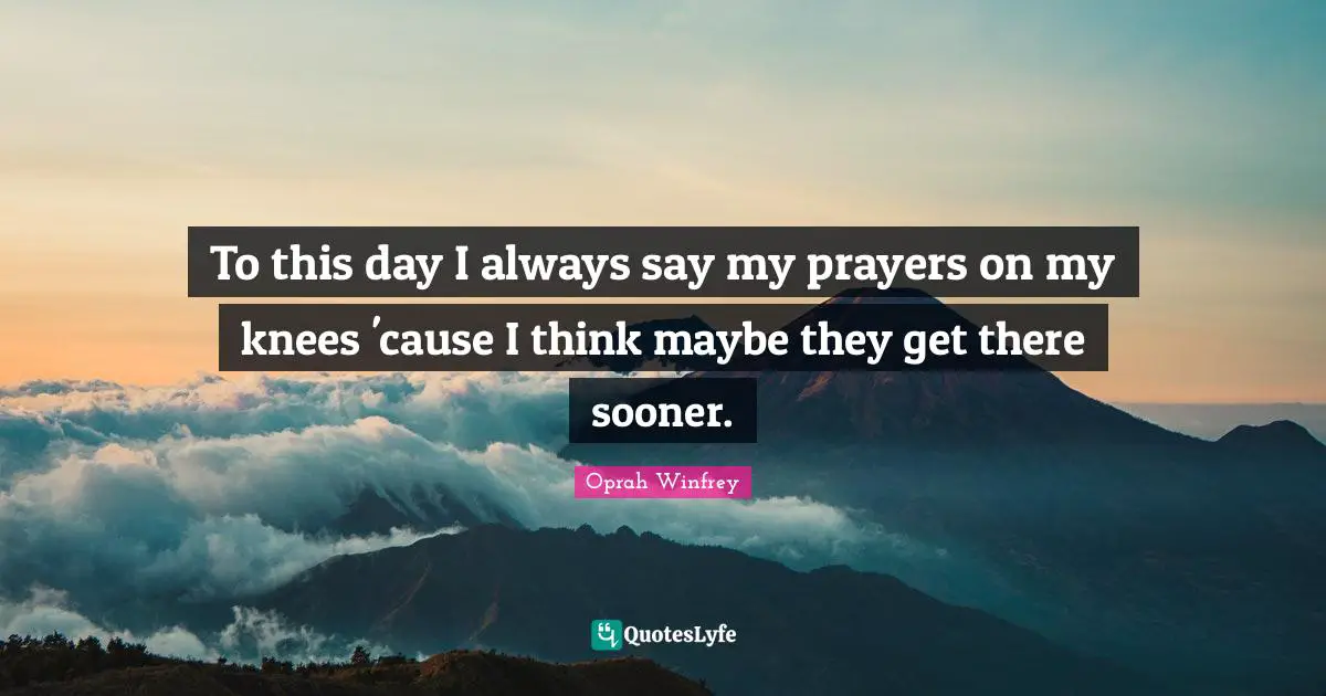 To this day I always say my prayers on my knees 'cause I think maybe they get there sooner.