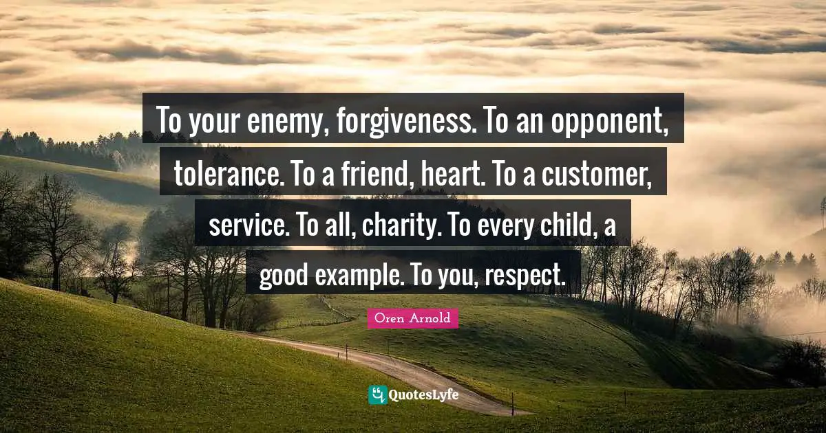 Christmas Quotes: "To your enemy, forgiveness. To an opponent, tolerance. To a friend, heart. To a customer, service. To all, charity. To every child, a good example. To you, respect."