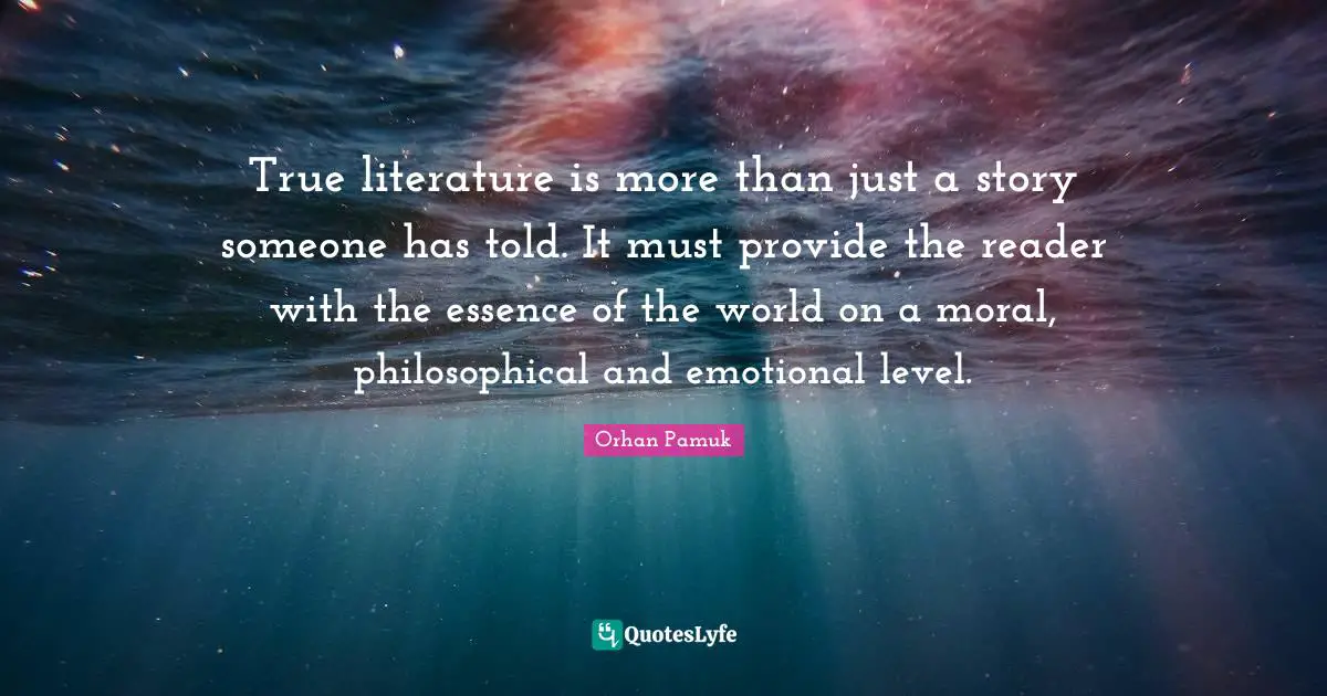 Reader Quotes: "True literature is more than just a story someone has told. It must provide the reader with the essence of the world on a moral, philosophical and emotional level."