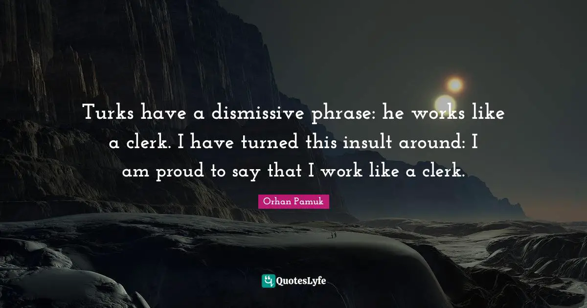 Clerks Quotes: "Turks have a dismissive phrase: he works like a clerk. I have turned this insult around: I am proud to say that I work like a clerk."