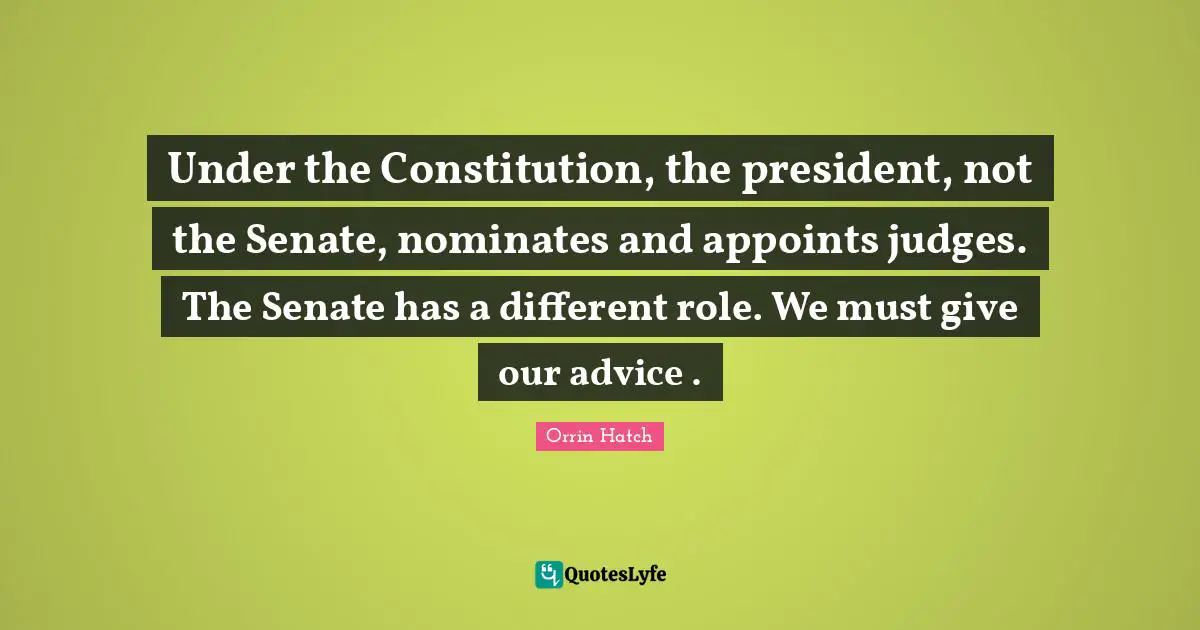 Under the Constitution, the president, not the Senate, nominates and appoints judges. The Senate has a different role. We must give our advice .
