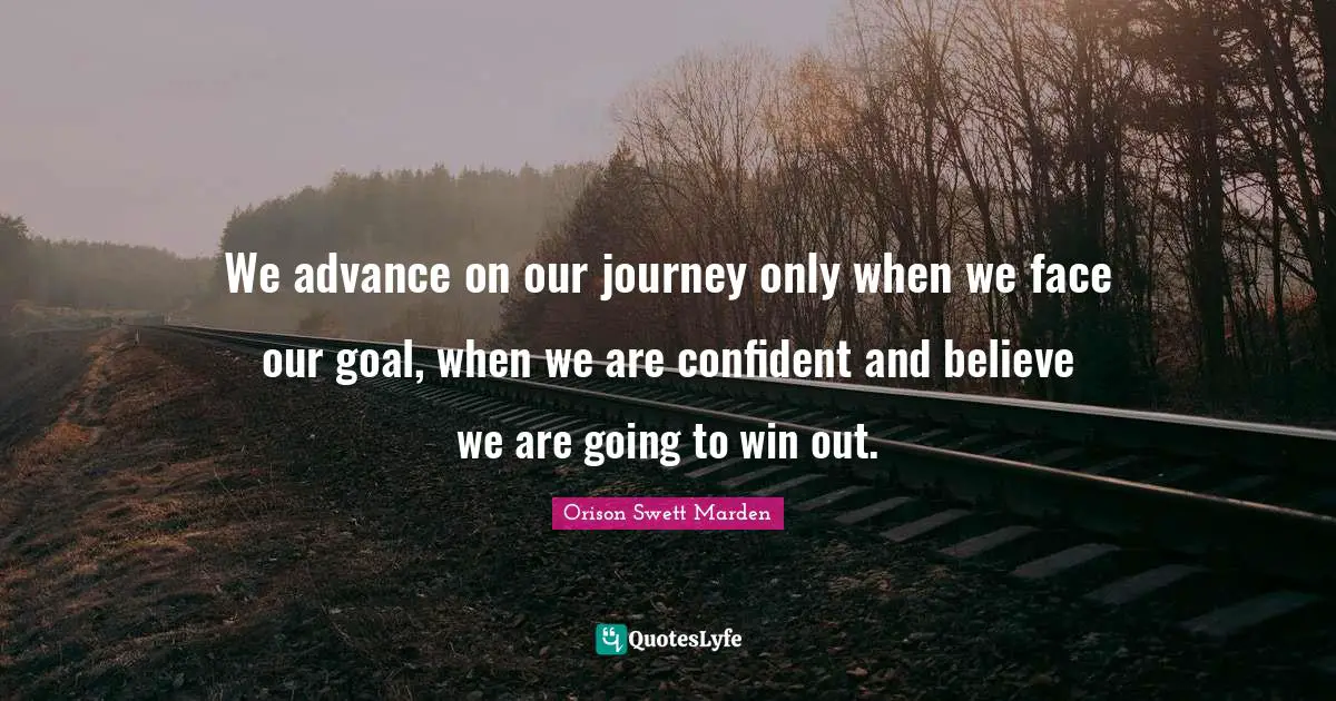 We advance on our journey only when we face our goal, when we are confident and believe we are going to win out.
