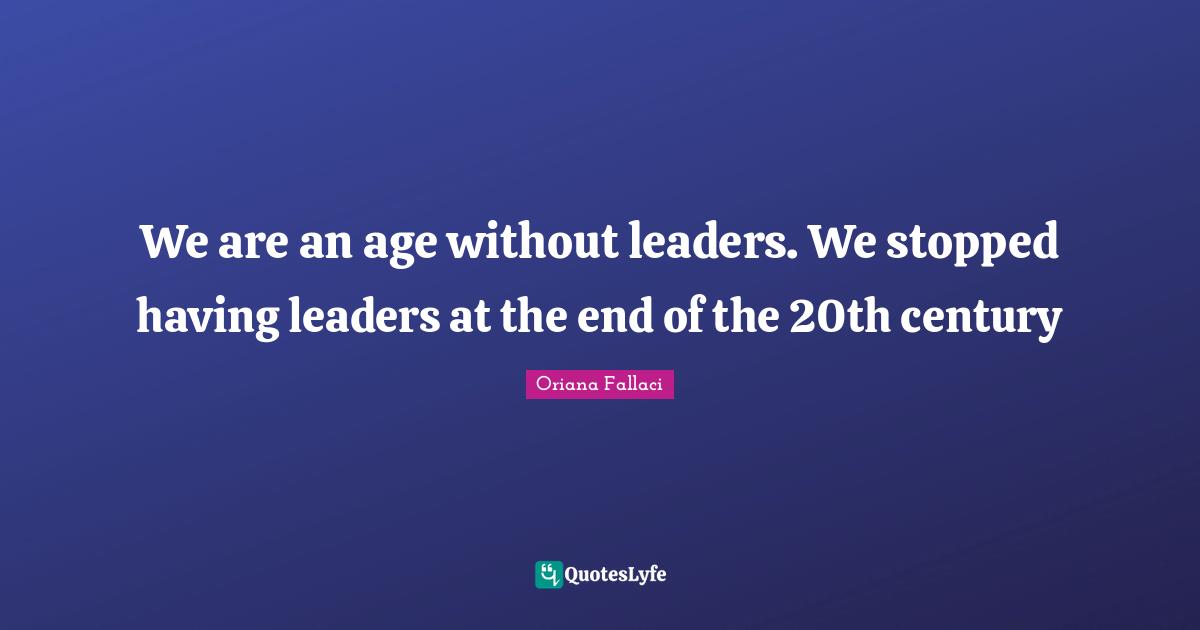 Oriana Fallaci Quotes: "We are an age without leaders. We stopped having leaders at the end of the 20th century"