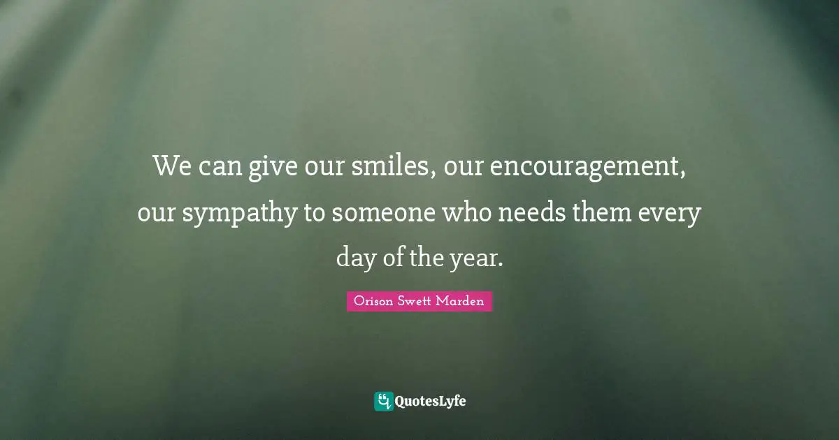 We can give our smiles, our encouragement, our sympathy to someone who needs them every day of the year.