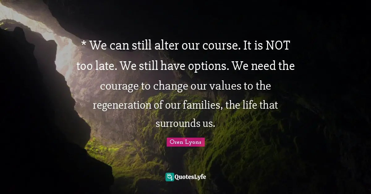 Oren Lyons Quotes: "* We can still alter our course. It is NOT too late. We still have options. We need the courage to change our values to the regeneration of our families, the life that surrounds us."