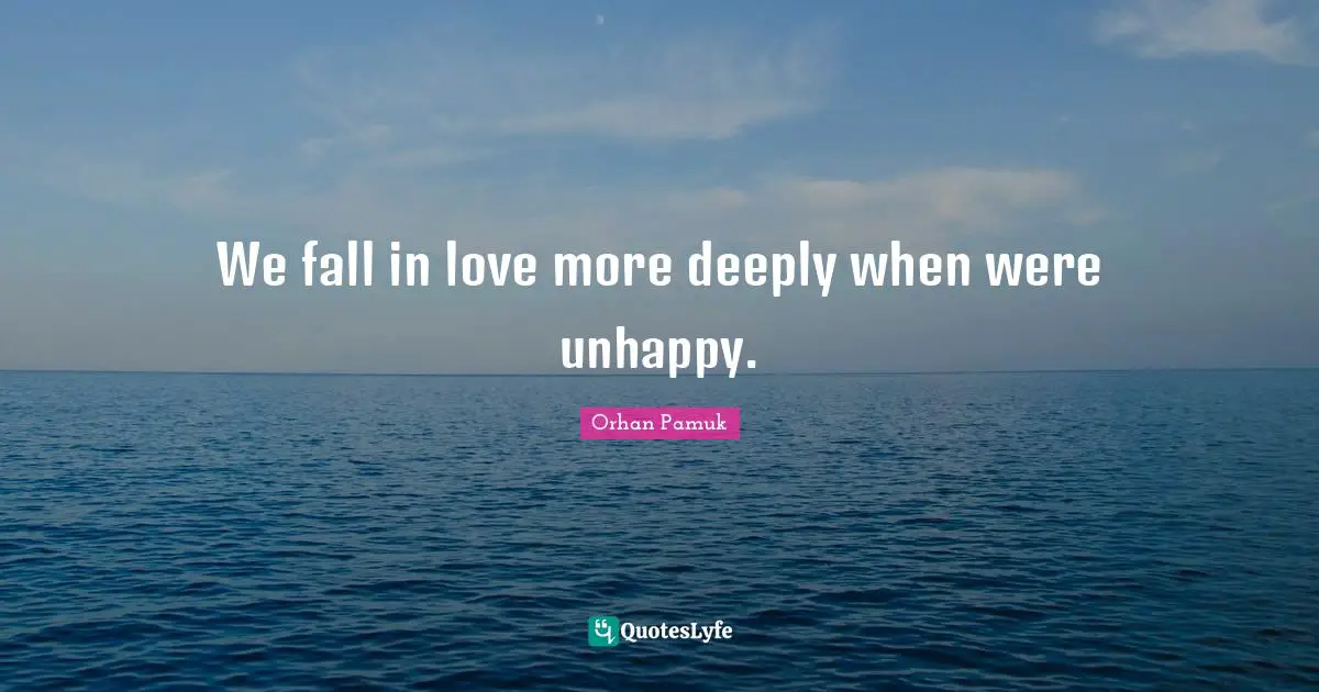 We fall in love more deeply when were unhappy.