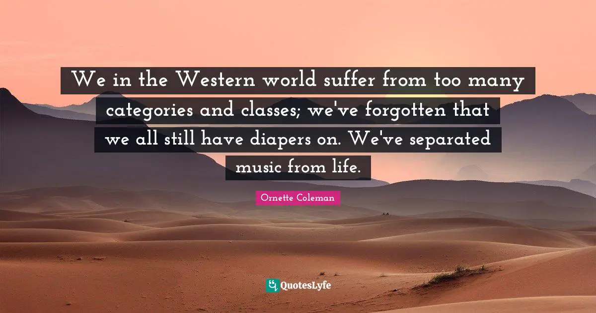 Ornette Coleman Quotes: "We in the Western world suffer from too many categories and classes; we've forgotten that we all still have diapers on. We've separated music from life."