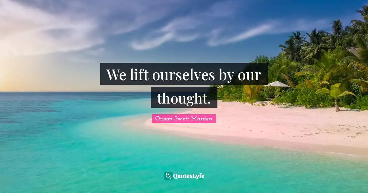 We lift ourselves by our thought.