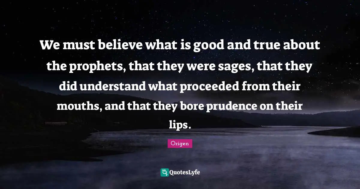We must believe what is good and true about the prophets, that they were sages, that they did understand what proceeded from their mouths, and that they bore prudence on their lips.