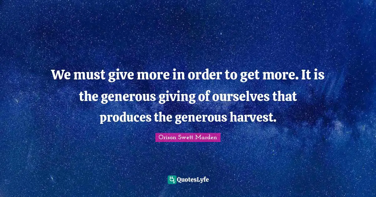 Orison Swett Marden Quotes: "We must give more in order to get more. It is the generous giving of ourselves that produces the generous harvest."