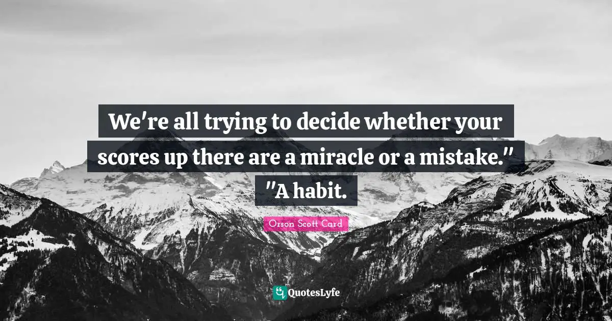 We're all trying to decide whether your scores up there are a miracle or a mistake." "A habit.