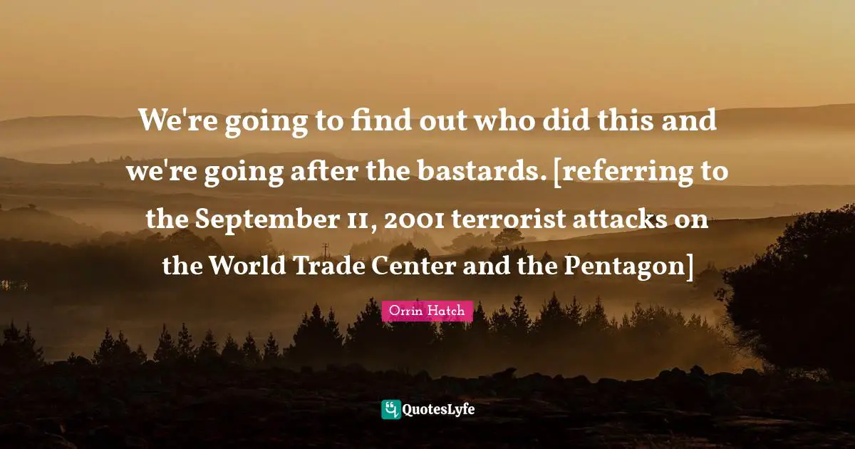 We're going to find out who did this and we're going after the bastards. [referring to the September 11, 2001 terrorist attacks on the World Trade Center and the Pentagon]