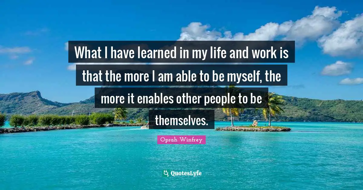 What I have learned in my life and work is that the more I am able to be myself, the more it enables other people to be themselves.