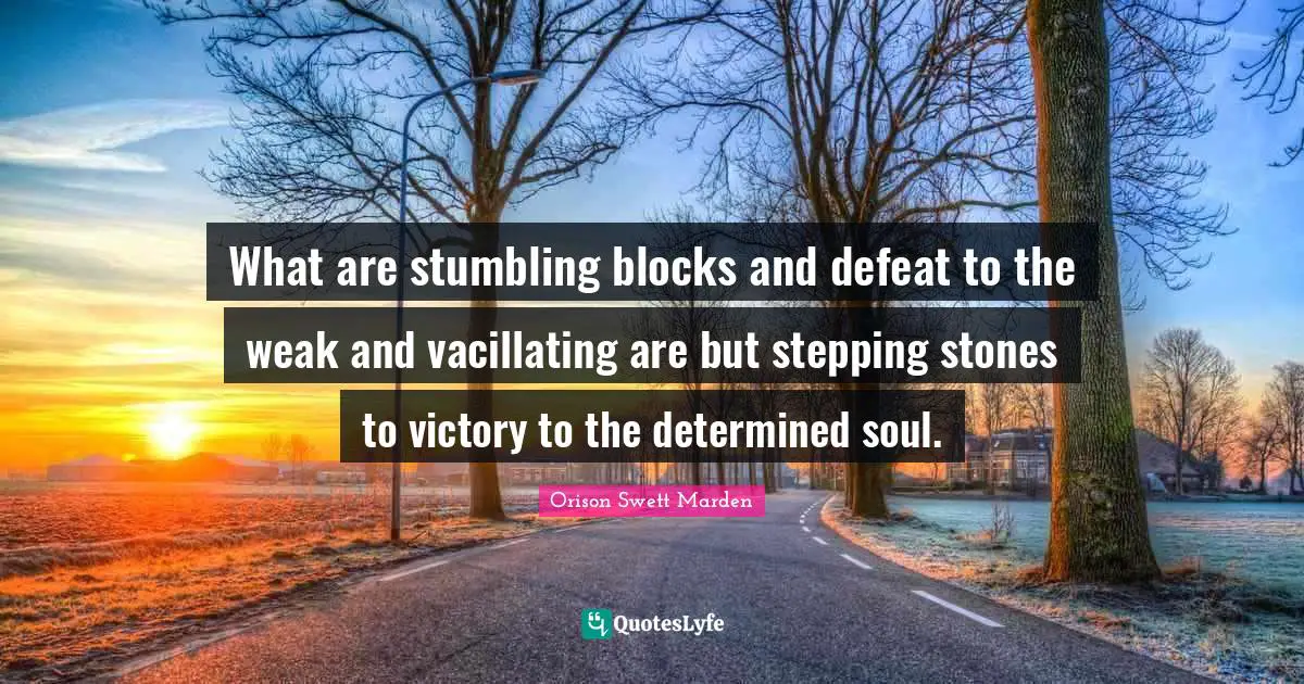 What are stumbling blocks and defeat to the weak and vacillating are but stepping stones to victory to the determined soul.