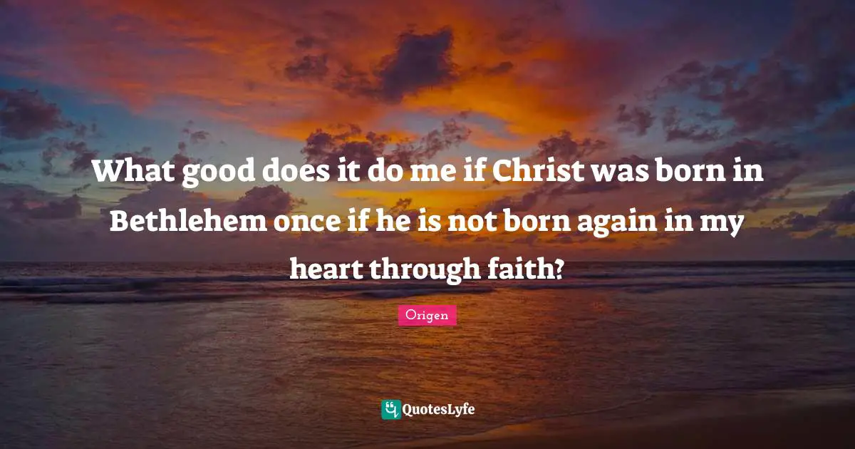 Origen Quotes: What good does it do me if Christ was born in Bethlehem once if he is not born again in my heart through faith?