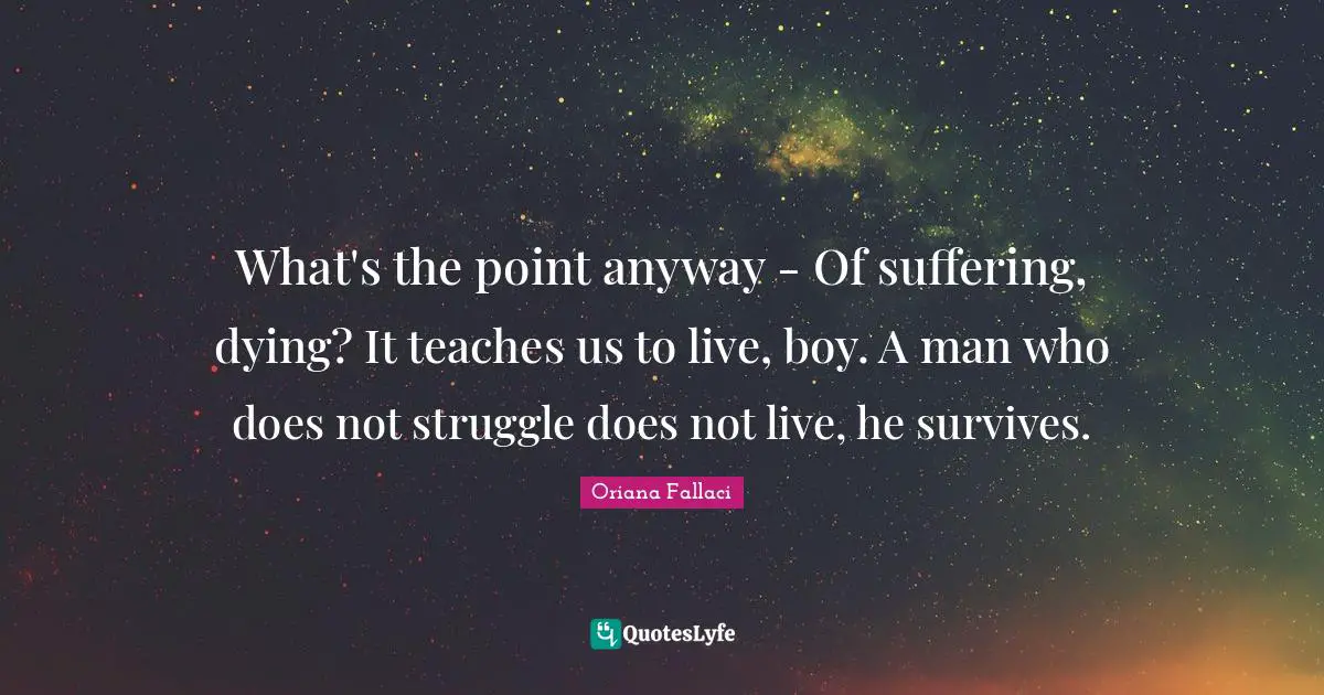 Oriana Fallaci Quotes: "What's the point anyway - Of suffering, dying? It teaches us to live, boy. A man who does not struggle does not live, he survives."