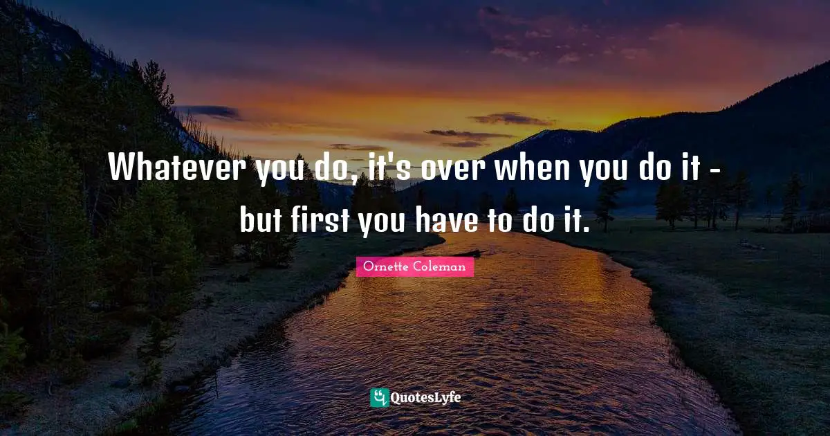 Ornette Coleman Quotes: "Whatever you do, it's over when you do it - but first you have to do it."