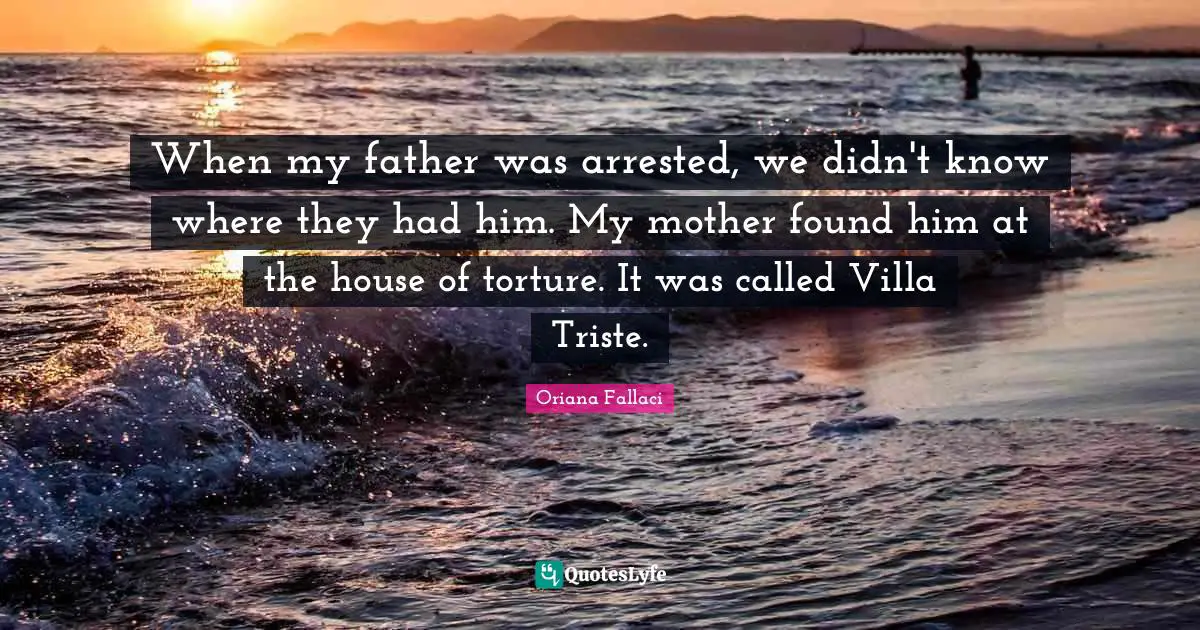 When my father was arrested, we didn't know where they had him. My mother found him at the house of torture. It was called Villa Triste.