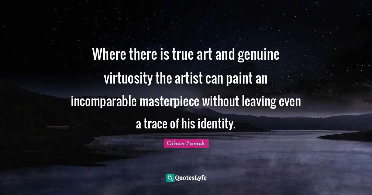 Where there is true art and genuine virtuosity the artist can paint an incomparable masterpiece without leaving even a trace of his identity.