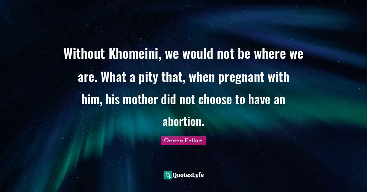 Oriana Fallaci Quotes: "Without Khomeini, we would not be where we are. What a pity that, when pregnant with him, his mother did not choose to have an abortion."