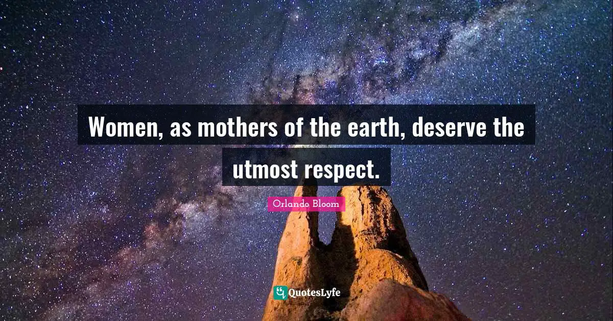 Women, as mothers of the earth, deserve the utmost respect.