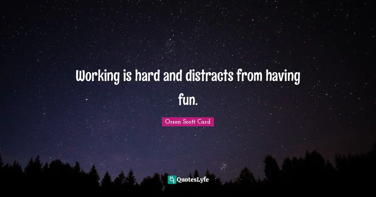 Working is hard and distracts from having fun.