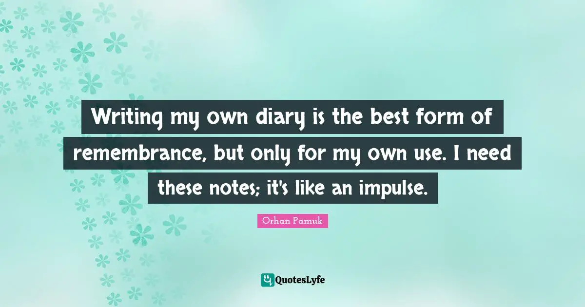 Writing my own diary is the best form of remembrance, but only for my own use. I need these notes; it's like an impulse.