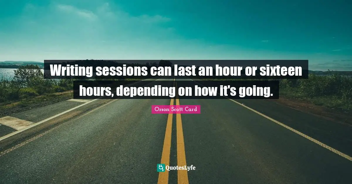 Writing sessions can last an hour or sixteen hours, depending on how it's going.