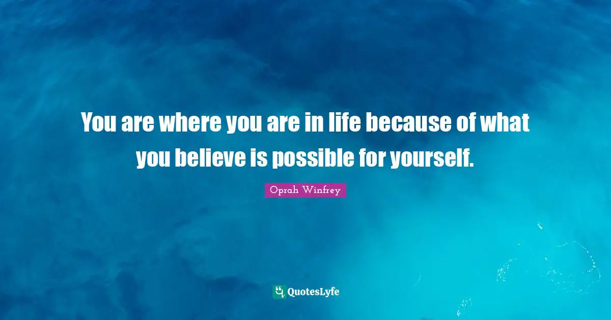 You are where you are in life because of what you believe is possible for yourself.