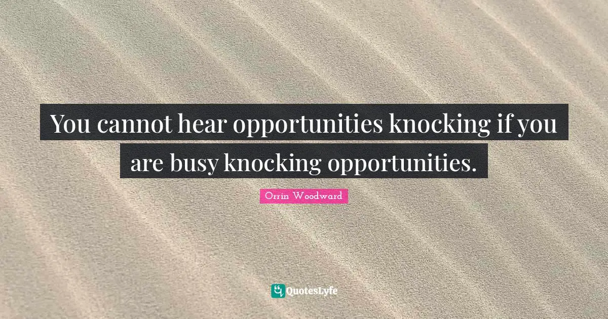 You cannot hear opportunities knocking if you are busy knocking opportunities.